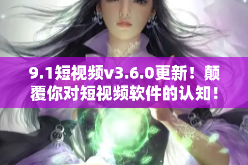 9.1短視頻v3.6.0更新！顛覆你對短視頻軟件的認(rèn)知！