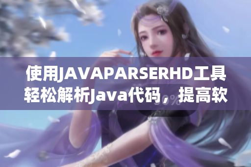 使用JAVAPARSERHD工具輕松解析Java代碼，提高軟件開發(fā)效率