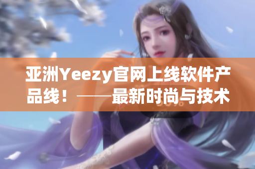 亞洲Yeezy官網(wǎng)上線軟件產(chǎn)品線！──最新時(shí)尚與技術(shù)完美融合的選擇。