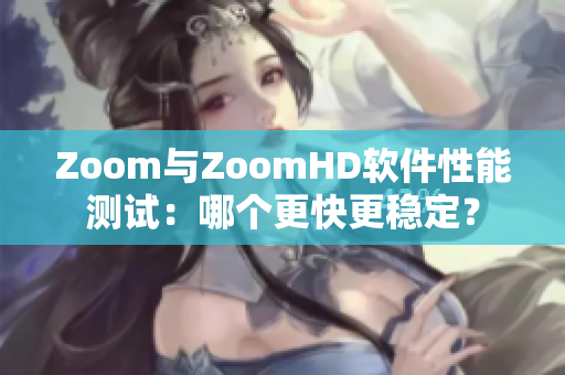 Zoom與ZoomHD軟件性能測(cè)試：哪個(gè)更快更穩(wěn)定？