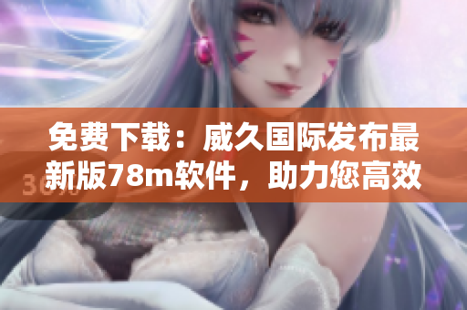 免費(fèi)下載：威久國(guó)際發(fā)布最新版78m軟件，助力您高效完成工作