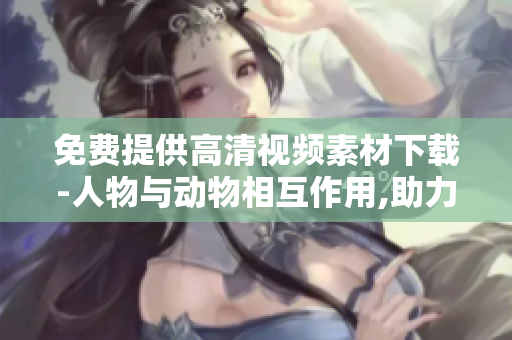 免費(fèi)提供高清視頻素材下載-人物與動(dòng)物相互作用,助力軟件創(chuàng)作
