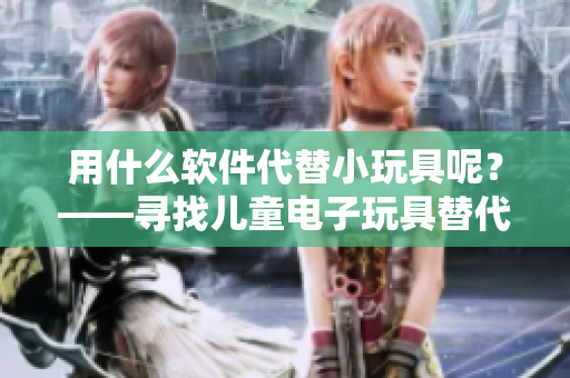 用什么軟件代替小玩具呢？——尋找兒童電子玩具替代方法