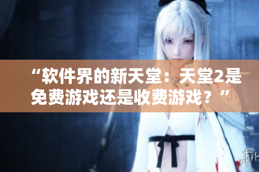 “軟件界的新天堂：天堂2是免費(fèi)游戲還是收費(fèi)游戲？”