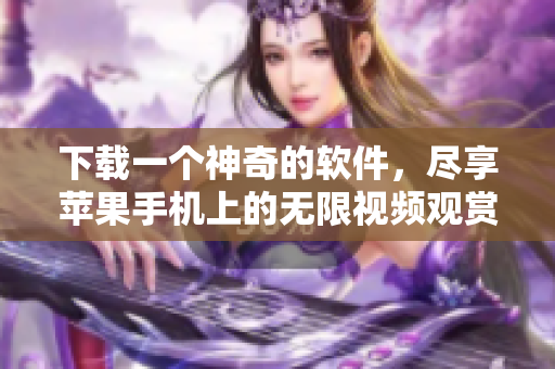 下載一個(gè)神奇的軟件，盡享蘋果手機(jī)上的無限視頻觀賞體驗(yàn)！