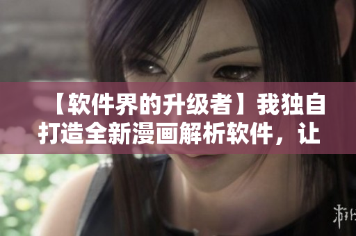 【軟件界的升級(jí)者】我獨(dú)自打造全新漫畫解析軟件，讓你的動(dòng)漫體驗(yàn)更暢享