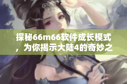 探秘66m66軟件成長模式，為你揭示大陸4的奇妙之處