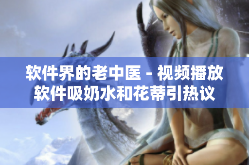 軟件界的老中醫(yī) - 視頻播放軟件吸奶水和花蒂引熱議