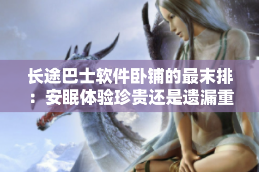 長(zhǎng)途巴士軟件臥鋪的最末排：安眠體驗(yàn)珍貴還是遺漏重災(zāi)區(qū)？