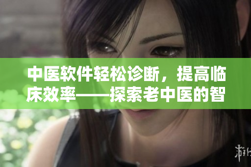 中醫(yī)軟件輕松診斷，提高臨床效率——探索老中醫(yī)的智慧傳承