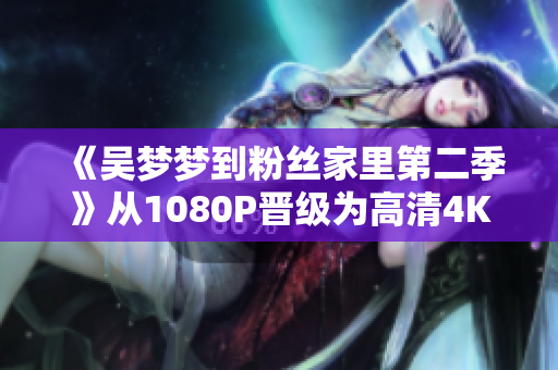 《吳夢夢到粉絲家里第二季》從1080P晉級為高清4K，在線觀看更清晰！