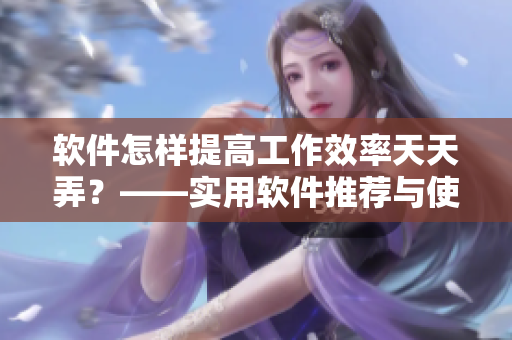 軟件怎樣提高工作效率天天弄？——實用軟件推薦與使用技巧