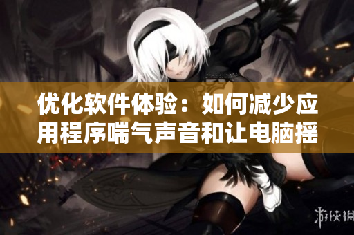 優(yōu)化軟件體驗：如何減少應用程序喘氣聲音和讓電腦搖床現(xiàn)象徹底消失