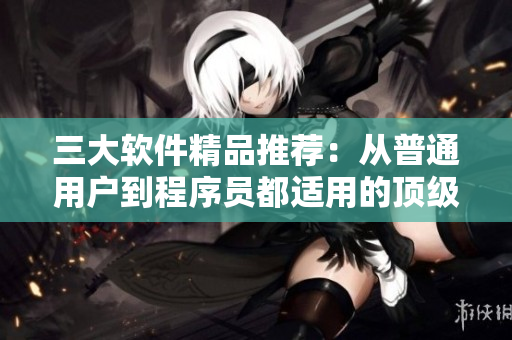 三大軟件精品推薦：從普通用戶到程序員都適用的頂級工具