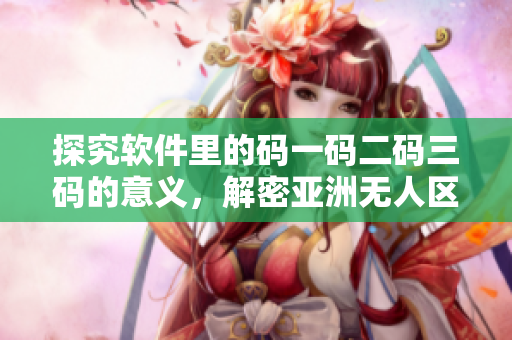 探究軟件里的碼一碼二碼三碼的意義，解密亞洲無人區(qū)的秘密