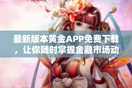 最新版本黃金APP免費(fèi)下載，讓你隨時(shí)掌握金融市場(chǎng)動(dòng)態(tài)