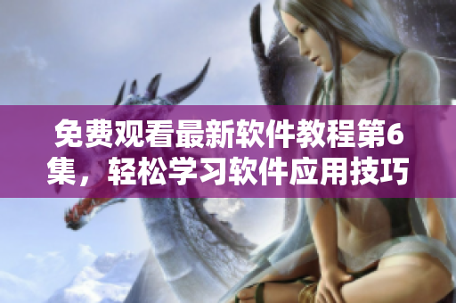 免費(fèi)觀看最新軟件教程第6集，輕松學(xué)習(xí)軟件應(yīng)用技巧