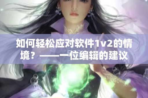 如何輕松應(yīng)對(duì)軟件1v2的情境？——一位編輯的建議
