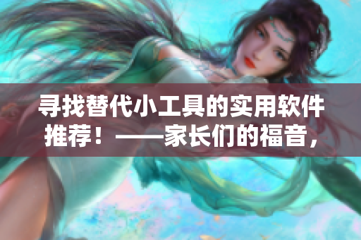 尋找替代小工具的實(shí)用軟件推薦！——家長(zhǎng)們的福音，助你省錢又環(huán)保