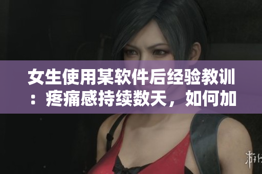 女生使用某軟件后經(jīng)驗教訓：疼痛感持續(xù)數(shù)天，如何加速恢復