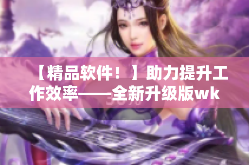 【精品軟件！】助力提升工作效率——全新升級版wk5777