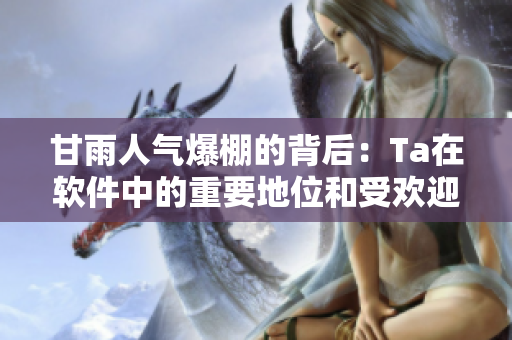 甘雨人氣爆棚的背后：Ta在軟件中的重要地位和受歡迎的功能