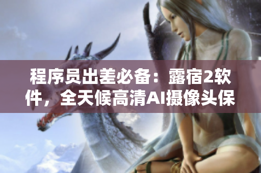 程序員出差必備：露宿2軟件，全天候高清AI攝像頭保障夜間安全