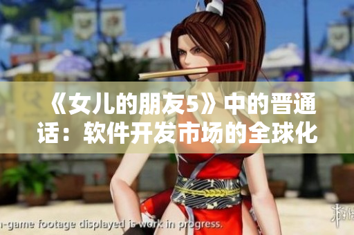 《女兒的朋友5》中的晉通話：軟件開發(fā)市場的全球化趨勢與機(jī)會探討