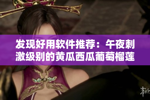 發(fā)現(xiàn)好用軟件推薦：午夜刺激級別的黃瓜西瓜葡萄榴蓮，讓你上癮！