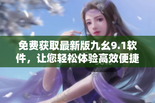 免費獲取最新版九幺9.1軟件，讓您輕松體驗高效便捷的操作