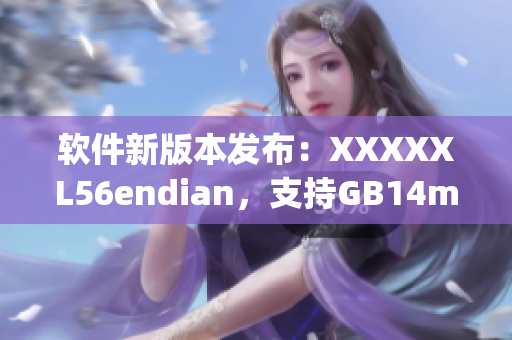軟件新版本發(fā)布：XXXXXL56endian，支持GB14may18標(biāo)準(zhǔn)