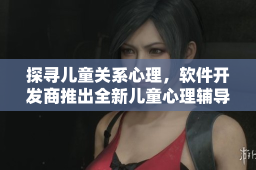 探尋兒童關系心理，軟件開發(fā)商推出全新兒童心理輔導軟件