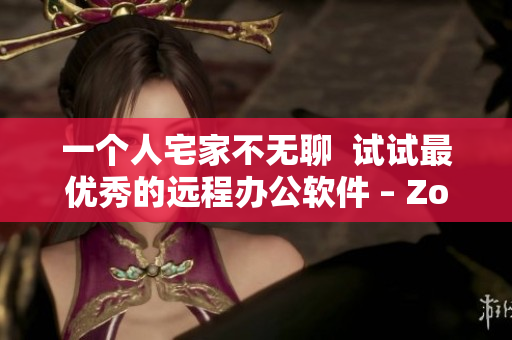 一個人宅家不無聊  試試最優(yōu)秀的遠程辦公軟件 – Zoom