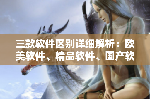 三款軟件區(qū)別詳細(xì)解析：歐美軟件、精品軟件、國(guó)產(chǎn)軟件