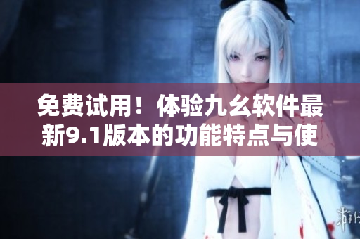 免費(fèi)試用！體驗(yàn)九幺軟件最新9.1版本的功能特點(diǎn)與使用體驗(yàn)！