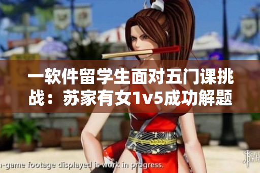 一軟件留學(xué)生面對(duì)五門課挑戰(zhàn)：蘇家有女1v5成功解題