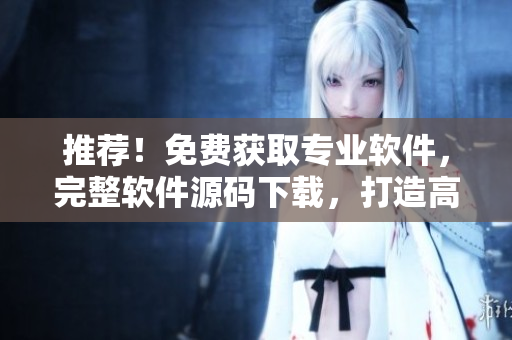 推薦！免費(fèi)獲取專業(yè)軟件，完整軟件源碼下載，打造高效編程開發(fā)利器