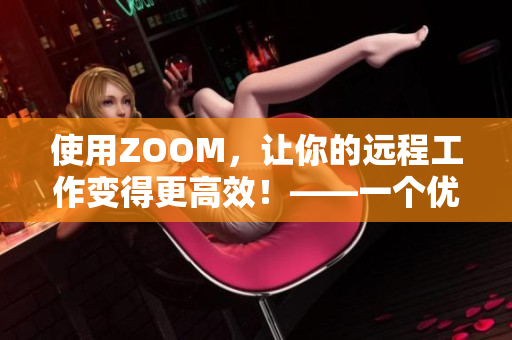 使用ZOOM，讓你的遠(yuǎn)程工作變得更高效！——一個(gè)優(yōu)秀的在線會(huì)議軟件推薦