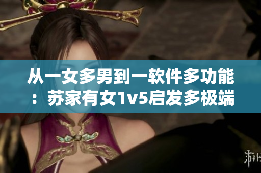 從一女多男到一軟件多功能：蘇家有女1v5啟發(fā)多極端編程技能