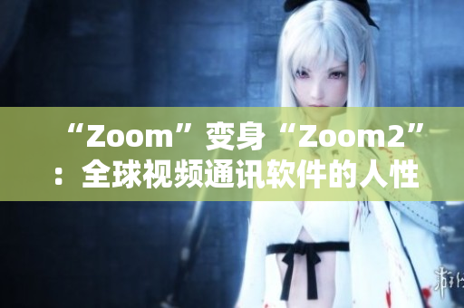 “Zoom”變身“Zoom2”：全球視頻通訊軟件的人性化升級