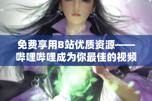 免費享用B站優(yōu)質(zhì)資源——嗶哩嗶哩成為你最佳的視頻軟件選擇