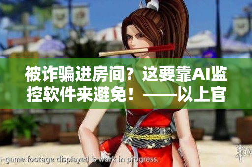 被詐騙進(jìn)房間？這要靠AI監(jiān)控軟件來避免！——以上官婉兒事件為啟示