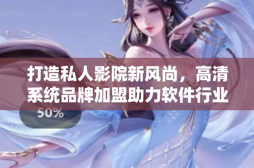 打造私人影院新風(fēng)尚，高清系統(tǒng)品牌加盟助力軟件行業(yè)發(fā)展