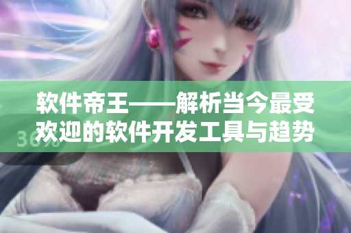 軟件帝王——解析當(dāng)今最受歡迎的軟件開發(fā)工具與趨勢