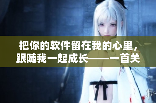 把你的軟件留在我的心里，跟隨我一起成長——一首關(guān)于軟件創(chuàng)新的歌曲