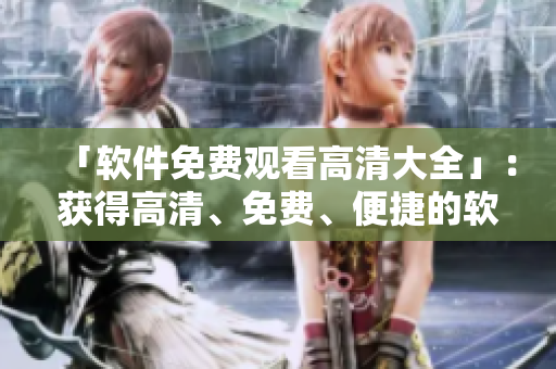 「軟件免費(fèi)觀看高清大全」：獲得高清、免費(fèi)、便捷的軟件觀看體驗(yàn)