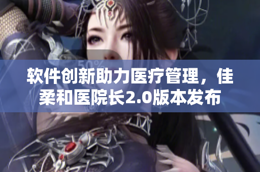 軟件創(chuàng)新助力醫(yī)療管理，佳柔和醫(yī)院長2.0版本發(fā)布