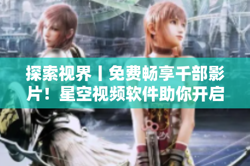 探索視界丨免費暢享千部影片！星空視頻軟件助你開啟絢麗視覺體驗