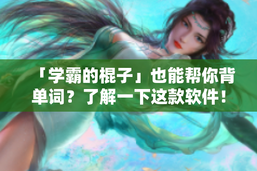 「學霸的棍子」也能幫你背單詞？了解一下這款軟件！