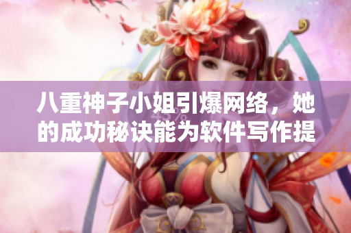 八重神子小姐引爆網(wǎng)絡(luò)，她的成功秘訣能為軟件寫作提供啟示
